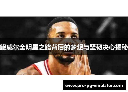鲍威尔全明星之路背后的梦想与坚韧决心揭秘 鲍威尔全明星之路背后的梦想与坚韧决心揭秘