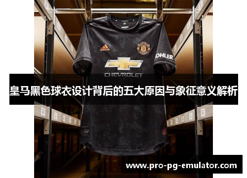 皇马黑色球衣设计背后的五大原因与象征意义解析 皇马黑色球衣设计背后的五大原因与象征意义解析