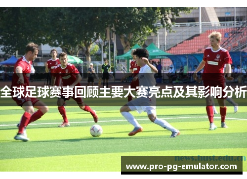 全球足球赛事回顾主要大赛亮点及其影响分析 全球足球赛事回顾主要大赛亮点及其影响分析