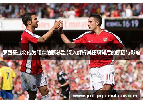 罗西基或将成为阿森纳新总监 深入解析其任职背后的原因与影响