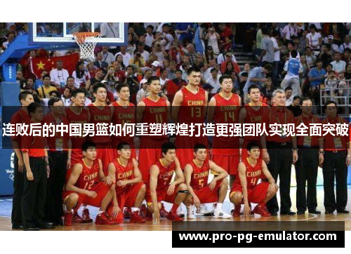 连败后的中国男篮如何重塑辉煌打造更强团队实现全面突破