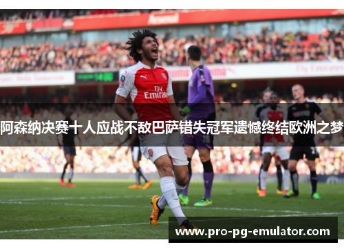 阿森纳决赛十人应战不敌巴萨错失冠军遗憾终结欧洲之梦