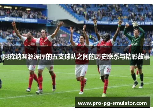 阿森纳渊源深厚的五支球队之间的历史联系与精彩故事