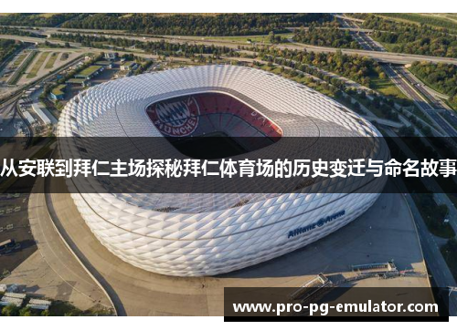 从安联到拜仁主场探秘拜仁体育场的历史变迁与命名故事 从安联到拜仁主场探秘拜仁体育场的历史变迁与命名故事