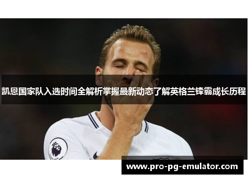 凯恩国家队入选时间全解析掌握最新动态了解英格兰锋霸成长历程 凯恩国家队入选时间全解析掌握最新动态了解英格兰锋霸成长历程