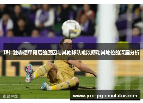 拜仁独霸德甲背后的原因与其他球队难以撼动其地位的深层分析