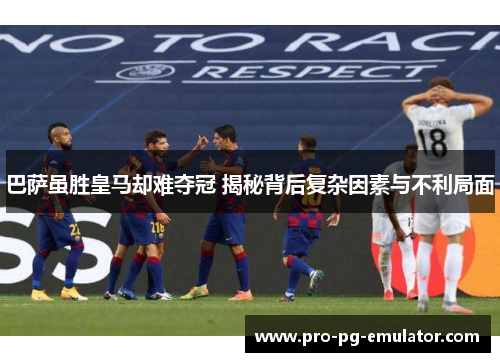 巴萨虽胜皇马却难夺冠 揭秘背后复杂因素与不利局面 巴萨虽胜皇马却难夺冠 揭秘背后复杂因素与不利局面
