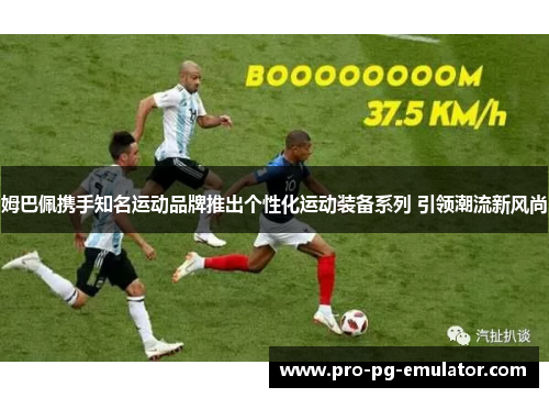 姆巴佩携手知名运动品牌推出个性化运动装备系列 引领潮流新风尚 姆巴佩携手知名运动品牌推出个性化运动装备系列 引领潮流新风尚
