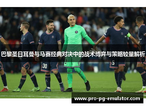 巴黎圣日耳曼与马赛经典对决中的战术博弈与策略较量解析