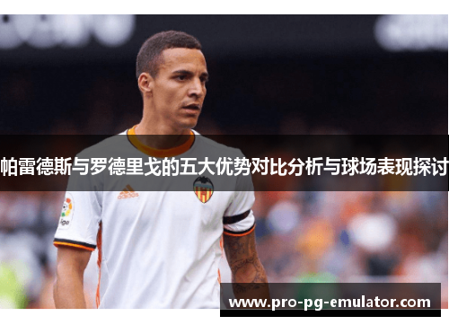 帕雷德斯与罗德里戈的五大优势对比分析与球场表现探讨 帕雷德斯与罗德里戈的五大优势对比分析与球场表现探讨