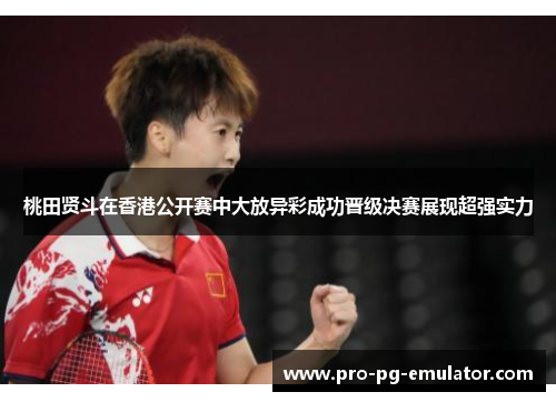 桃田贤斗在香港公开赛中大放异彩成功晋级决赛展现超强实力