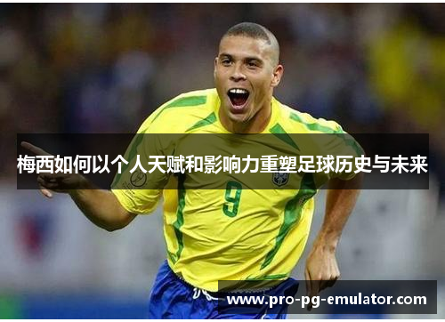 梅西如何以个人天赋和影响力重塑足球历史与未来 梅西如何以个人天赋和影响力重塑足球历史与未来