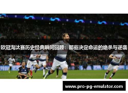 欧冠淘汰赛历史经典瞬间回顾:那些决定命运的绝杀与逆袭 欧冠淘汰赛历史经典瞬间回顾:那些决定命运的绝杀与逆袭