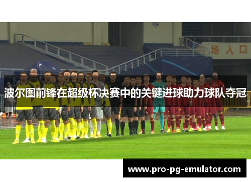 波尔图前锋在超级杯决赛中的关键进球助力球队夺冠