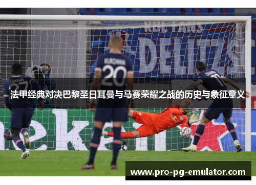 法甲经典对决巴黎圣日耳曼与马赛荣耀之战的历史与象征意义