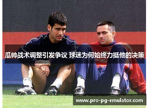 瓜帅战术调整引发争议 球迷为何始终力挺他的决策 瓜帅战术调整引发争议 球迷为何始终力挺他的决策