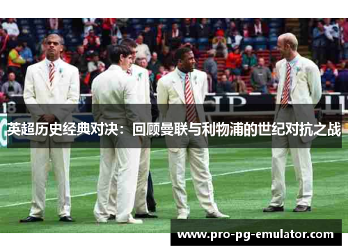 英超历史经典对决:回顾曼联与利物浦的世纪对抗之战 英超历史经典对决:回顾曼联与利物浦的世纪对抗之战