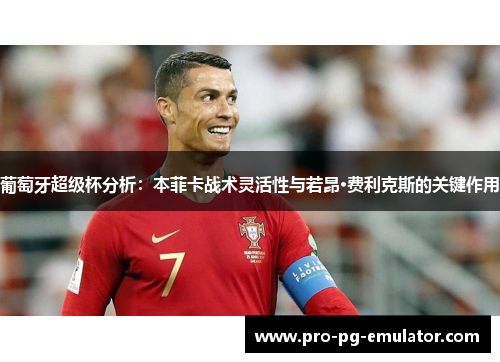 葡萄牙超级杯分析:本菲卡战术灵活性与若昂·费利克斯的关键作用 葡萄牙超级杯分析:本菲卡战术灵活性与若昂·费利克斯的关键作用