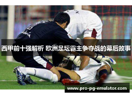 西甲前十强解析 欧洲足坛霸主争夺战的幕后故事 西甲前十强解析 欧洲足坛霸主争夺战的幕后故事