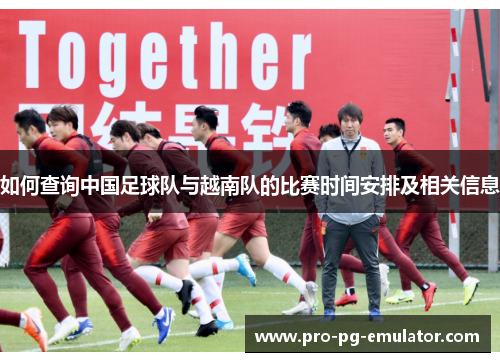 如何查询中国足球队与越南队的比赛时间安排及相关信息 如何查询中国足球队与越南队的比赛时间安排及相关信息