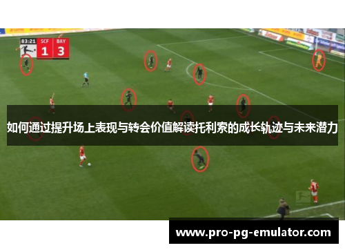 如何通过提升场上表现与转会价值解读托利索的成长轨迹与未来潜力 如何通过提升场上表现与转会价值解读托利索的成长轨迹与未来潜力