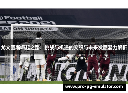 尤文图斯崛起之路:挑战与机遇的交织与未来发展潜力解析 尤文图斯崛起之路:挑战与机遇的交织与未来发展潜力解析