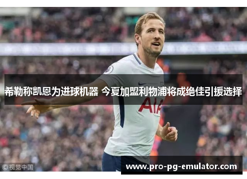 希勒称凯恩为进球机器 今夏加盟利物浦将成绝佳引援选择 希勒称凯恩为进球机器 今夏加盟利物浦将成绝佳引援选择