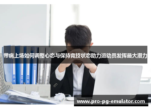 带病上场如何调整心态与保持竞技状态助力运动员发挥最大潜力 带病上场如何调整心态与保持竞技状态助力运动员发挥最大潜力
