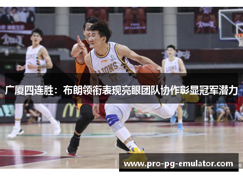 广厦四连胜:布朗领衔表现亮眼团队协作彰显冠军潜力 广厦四连胜:布朗领衔表现亮眼团队协作彰显冠军潜力