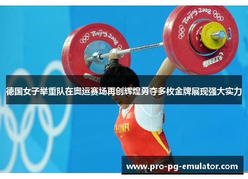 德国女子举重队在奥运赛场再创辉煌勇夺多枚金牌展现强大实力 德国女子举重队在奥运赛场再创辉煌勇夺多枚金牌展现强大实力