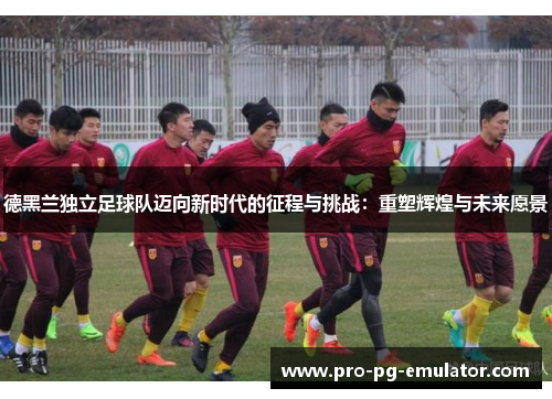 德黑兰独立足球队迈向新时代的征程与挑战：重塑辉煌与未来愿景