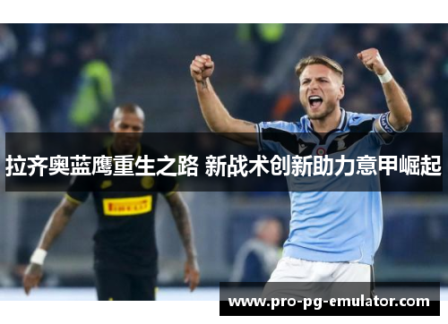 拉齐奥蓝鹰重生之路 新战术创新助力意甲崛起 拉齐奥蓝鹰重生之路 新战术创新助力意甲崛起