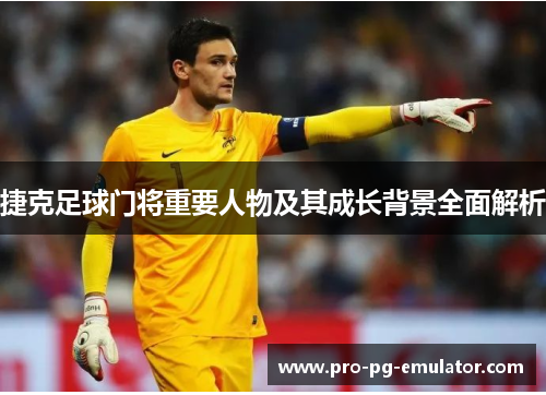 捷克足球门将重要人物及其成长背景全面解析 捷克足球门将重要人物及其成长背景全面解析