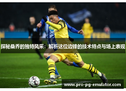 探秘桑乔的独特风采:解析这位边锋的技术特点与场上表现 探秘桑乔的独特风采:解析这位边锋的技术特点与场上表现