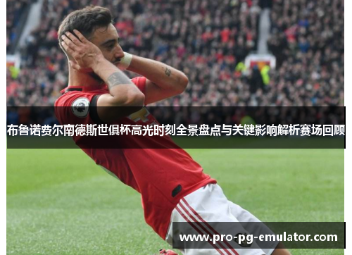 布鲁诺费尔南德斯世俱杯高光时刻全景盘点与关键影响解析赛场回顾 布鲁诺费尔南德斯世俱杯高光时刻全景盘点与关键影响解析赛场回顾