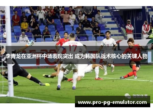 李青龙在亚洲杯中场表现突出 成为韩国队战术核心的关键人物