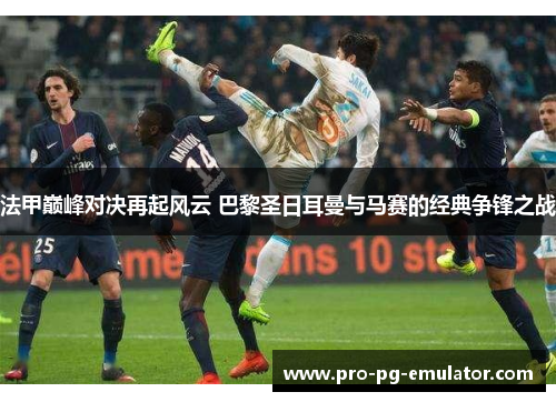 法甲巅峰对决再起风云 巴黎圣日耳曼与马赛的经典争锋之战 法甲巅峰对决再起风云 巴黎圣日耳曼与马赛的经典争锋之战