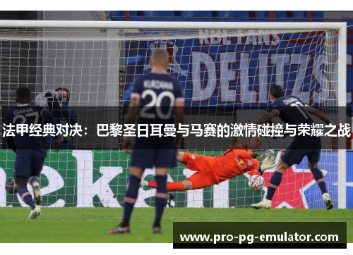 法甲经典对决:巴黎圣日耳曼与马赛的激情碰撞与荣耀之战 法甲经典对决:巴黎圣日耳曼与马赛的激情碰撞与荣耀之战