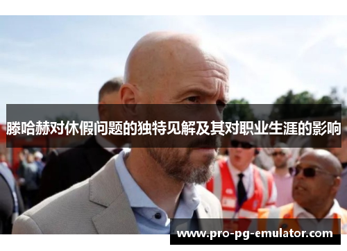 滕哈赫对休假问题的独特见解及其对职业生涯的影响