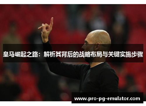 皇马崛起之路:解析其背后的战略布局与关键实施步骤 皇马崛起之路:解析其背后的战略布局与关键实施步骤