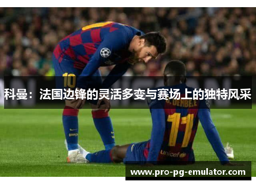 科曼:法国边锋的灵活多变与赛场上的独特风采 科曼:法国边锋的灵活多变与赛场上的独特风采