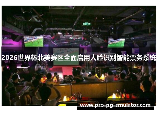 2026世界杯北美赛区全面启用人脸识别智能票务系统 2026世界杯北美赛区全面启用人脸识别智能票务系统