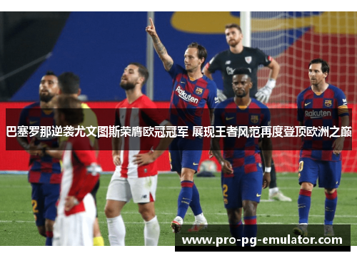 巴塞罗那逆袭尤文图斯荣膺欧冠冠军 展现王者风范再度登顶欧洲之巅