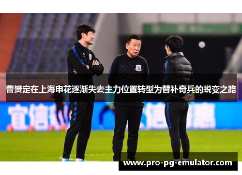 曹赟定在上海申花逐渐失去主力位置转型为替补奇兵的蜕变之路 曹赟定在上海申花逐渐失去主力位置转型为替补奇兵的蜕变之路