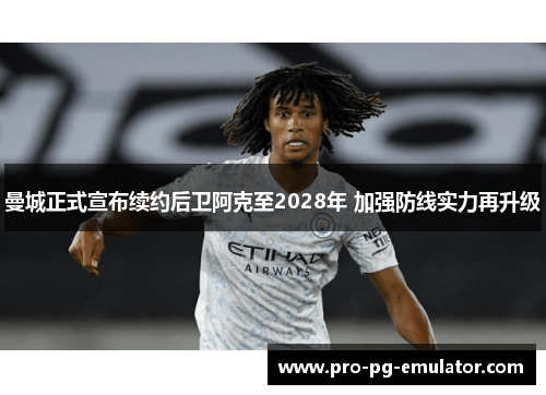 曼城正式宣布续约后卫阿克至2028年 加强防线实力再升级