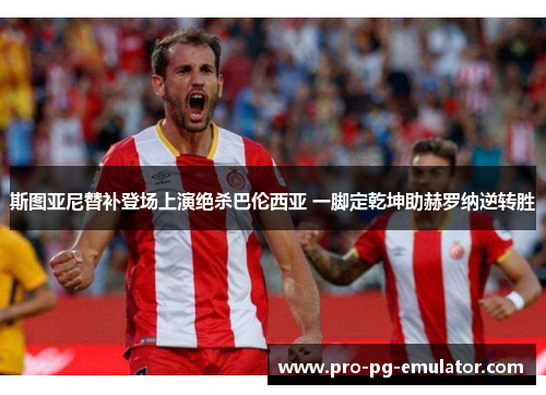 斯图亚尼替补登场上演绝杀巴伦西亚 一脚定乾坤助赫罗纳逆转胜 斯图亚尼替补登场上演绝杀巴伦西亚 一脚定乾坤助赫罗纳逆转胜