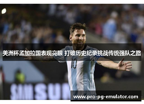 美洲杯孟加拉国表现亮眼 打破历史纪录挑战传统强队之路 美洲杯孟加拉国表现亮眼 打破历史纪录挑战传统强队之路