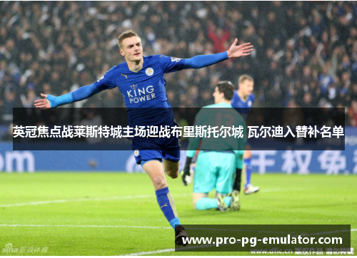 英冠焦点战莱斯特城主场迎战布里斯托尔城 瓦尔迪入替补名单 英冠焦点战莱斯特城主场迎战布里斯托尔城 瓦尔迪入替补名单