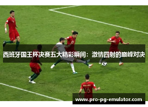 西班牙国王杯决赛五大精彩瞬间：激情四射的巅峰对决