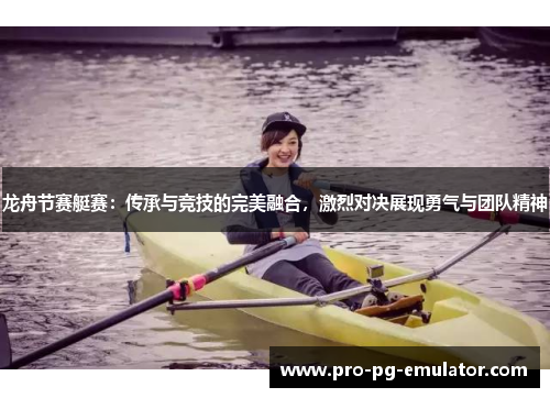 龙舟节赛艇赛：传承与竞技的完美融合，激烈对决展现勇气与团队精神